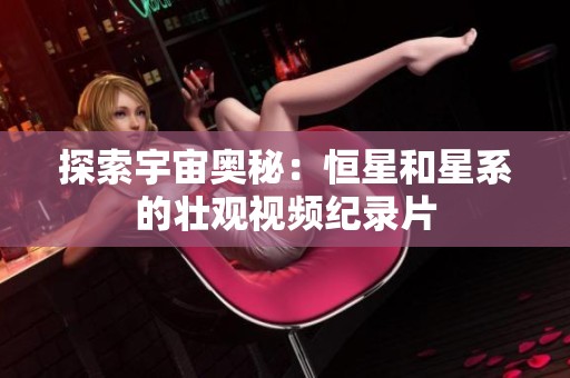 探索宇宙奥秘：恒星和星系的壮观视频纪录片