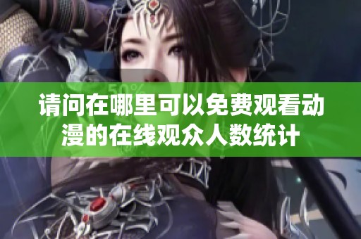 请问在哪里可以免费观看动漫的在线观众人数统计