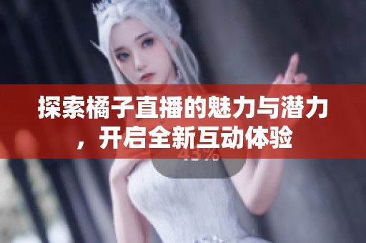 探索橘子直播的魅力与潜力，开启全新互动体验