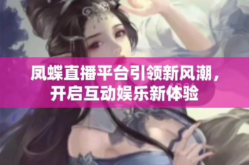 凤蝶直播平台引领新风潮，开启互动娱乐新体验