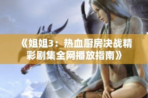 《姐姐3：热血厨房决战精彩剧集全网播放指南》