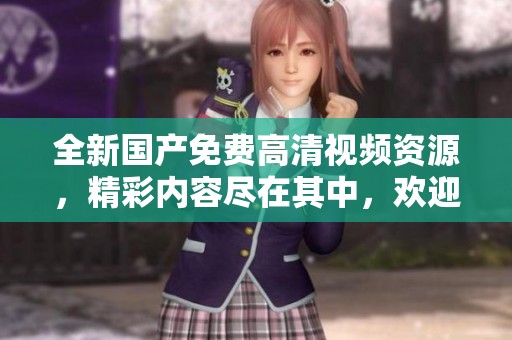 全新国产免费高清视频资源，精彩内容尽在其中，欢迎体验！