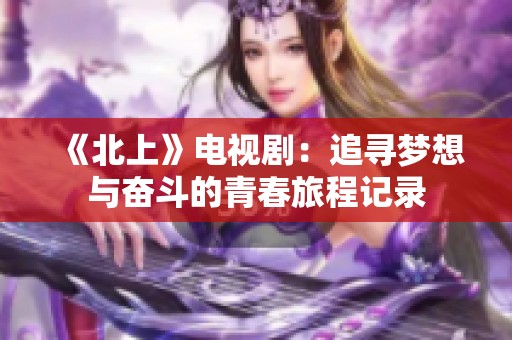 《北上》电视剧：追寻梦想与奋斗的青春旅程记录