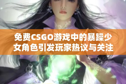 免费CSGO游戏中的暴躁少女角色引发玩家热议与关注