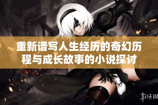 重新谱写人生经历的奇幻历程与成长故事的小说探讨