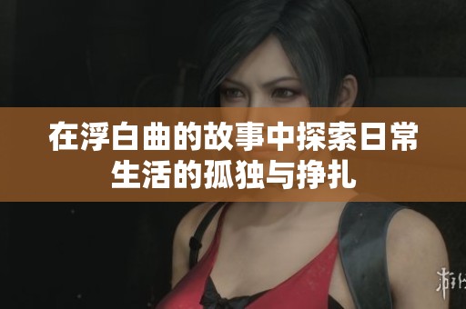 在浮白曲的故事中探索日常生活的孤独与挣扎