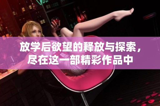 放学后欲望的释放与探索，尽在这一部精彩作品中