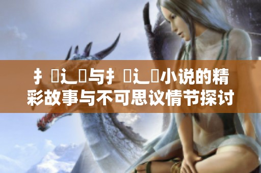 扌喿辶畐与扌喿辶畐小说的精彩故事与不可思议情节探讨