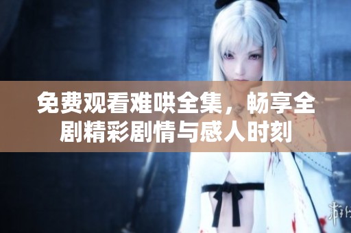 免费观看难哄全集，畅享全剧精彩剧情与感人时刻