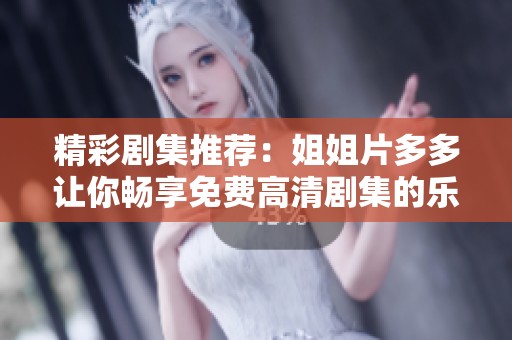 精彩剧集推荐：姐姐片多多让你畅享免费高清剧集的乐趣