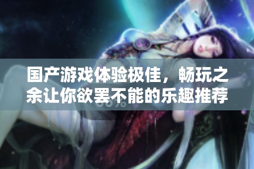 国产游戏体验极佳，畅玩之余让你欲罢不能的乐趣推荐
