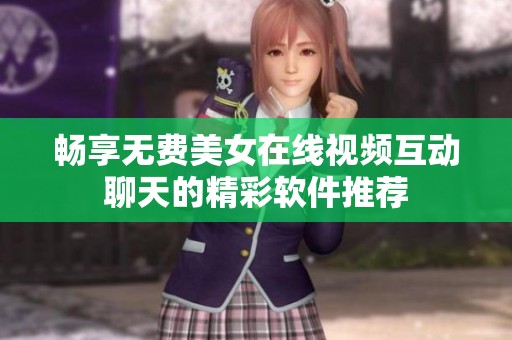 畅享无费美女在线视频互动聊天的精彩软件推荐