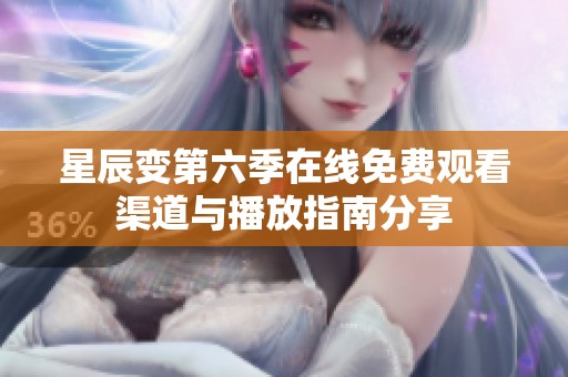 星辰变第六季在线免费观看渠道与播放指南分享