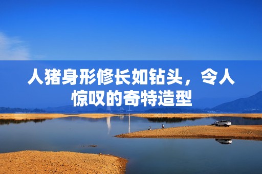 人猪身形修长如钻头，令人惊叹的奇特造型