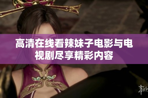 高清在线看辣妹子电影与电视剧尽享精彩内容