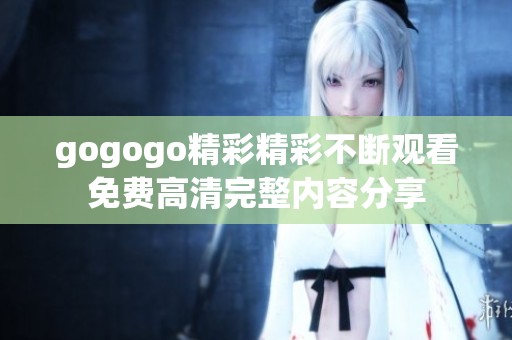 gogogo精彩精彩不断观看免费高清完整内容分享