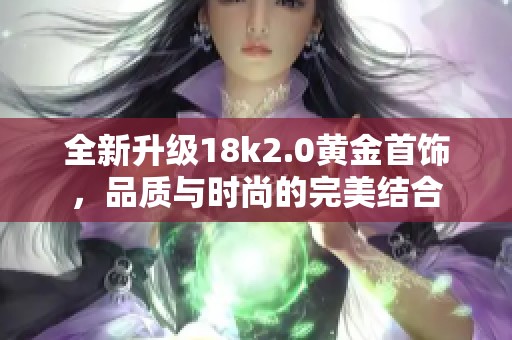 全新升级18k2.0黄金首饰，品质与时尚的完美结合