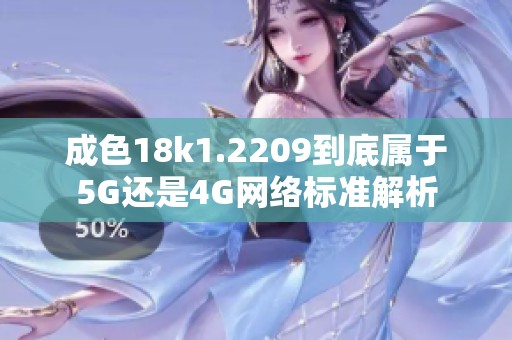 成色18k1.2209到底属于5G还是4G网络标准解析