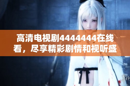 高清电视剧4444444在线看，尽享精彩剧情和视听盛宴。