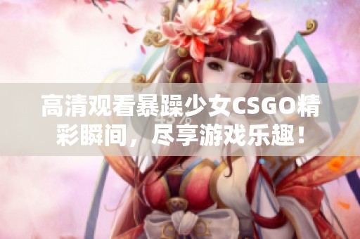 高清观看暴躁少女CSGO精彩瞬间，尽享游戏乐趣！