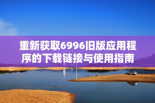 重新获取6996旧版应用程序的下载链接与使用指南