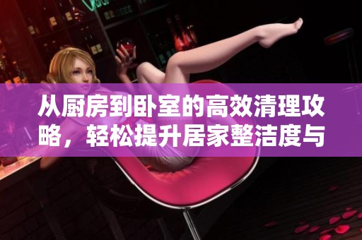 从厨房到卧室的高效清理攻略，轻松提升居家整洁度与舒适感