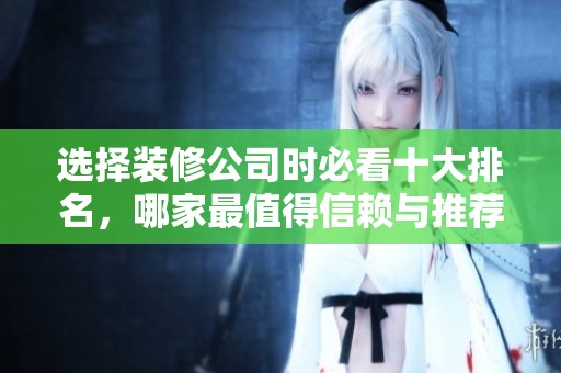 选择装修公司时必看十大排名，哪家最值得信赖与推荐