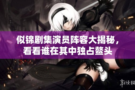似锦剧集演员阵容大揭秘，看看谁在其中独占鳌头