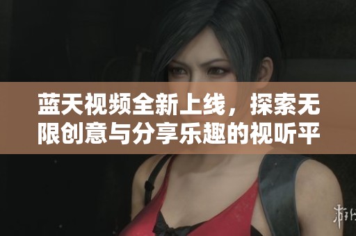蓝天视频全新上线，探索无限创意与分享乐趣的视听平台