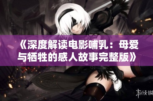 《深度解读电影哺乳：母爱与牺牲的感人故事完整版》