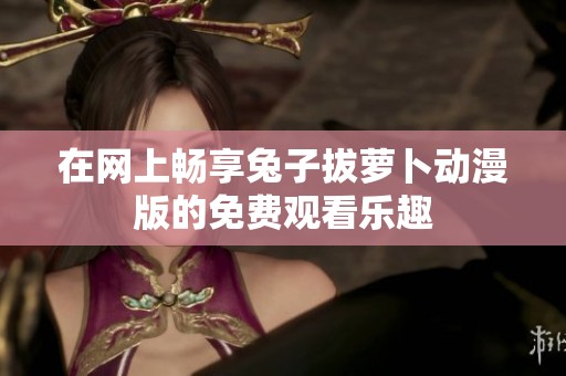 在网上畅享兔子拔萝卜动漫版的免费观看乐趣