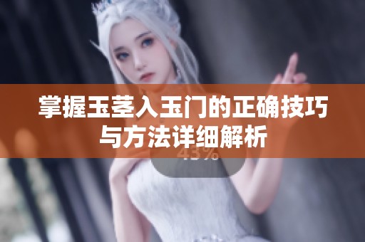 掌握玉茎入玉门的正确技巧与方法详细解析
