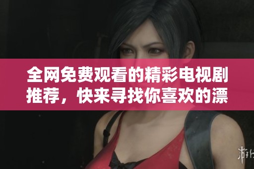 全网免费观看的精彩电视剧推荐，快来寻找你喜欢的漂亮妹妹吧