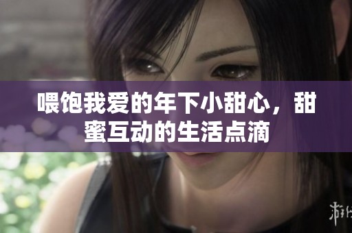 喂饱我爱的年下小甜心，甜蜜互动的生活点滴