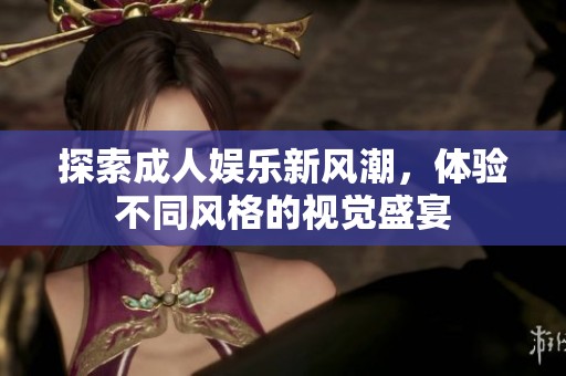 探索成人娱乐新风潮，体验不同风格的视觉盛宴