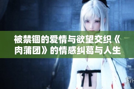 被禁锢的爱情与欲望交织《肉蒲团》的情感纠葛与人生启示