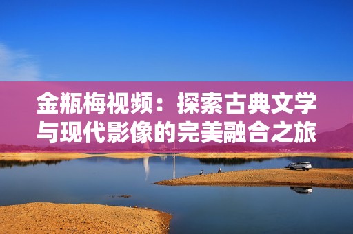 金瓶梅视频：探索古典文学与现代影像的完美融合之旅