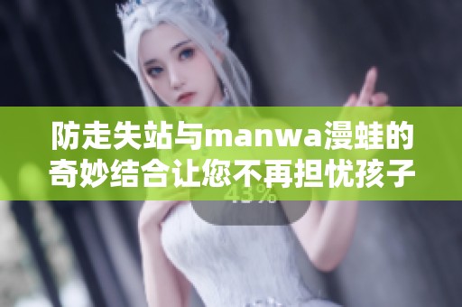 防走失站与manwa漫蛙的奇妙结合让您不再担忧孩子安全问题