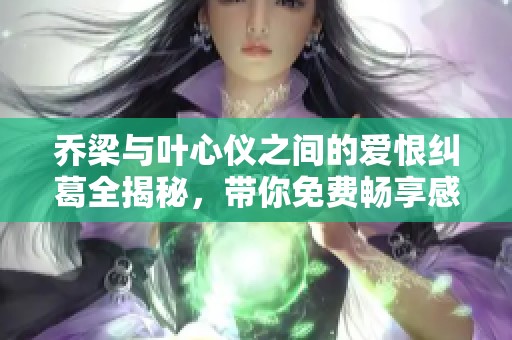 乔梁与叶心仪之间的爱恨纠葛全揭秘，带你免费畅享感人故事