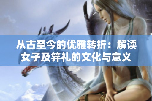 从古至今的优雅转折：解读女子及笄礼的文化与意义