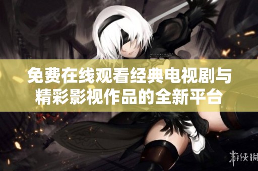 免费在线观看经典电视剧与精彩影视作品的全新平台
