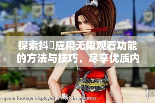 探索抖抈应用无限观看功能的方法与技巧，尽享优质内容盛宴