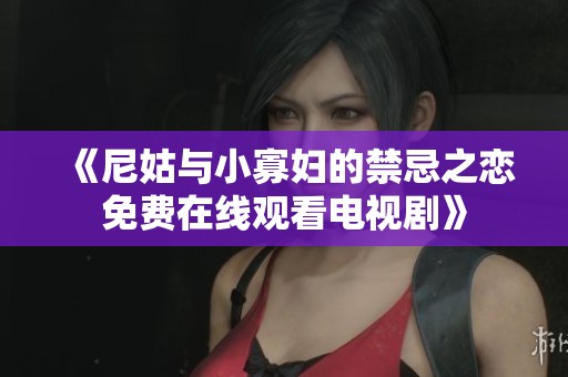 《尼姑与小寡妇的禁忌之恋免费在线观看电视剧》