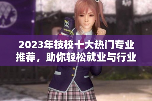 2023年技校十大热门专业推荐，助你轻松就业与行业发展