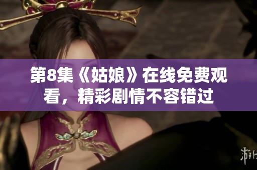 第8集《姑娘》在线免费观看，精彩剧情不容错过