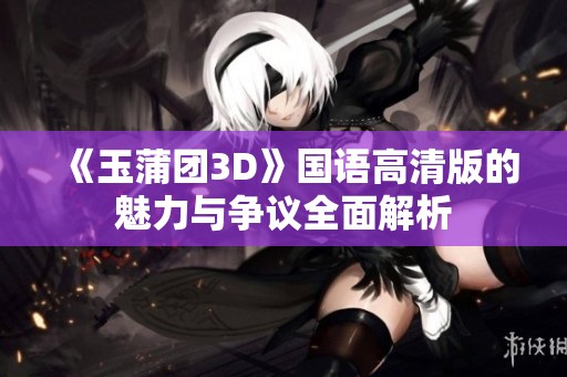 《玉蒲团3D》国语高清版的魅力与争议全面解析