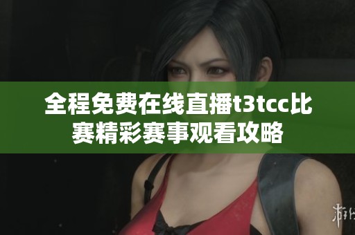 全程免费在线直播t3tcc比赛精彩赛事观看攻略