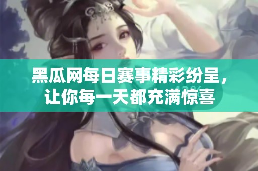 黑瓜网每日赛事精彩纷呈，让你每一天都充满惊喜