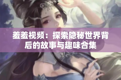 羞羞视频：探索隐秘世界背后的故事与趣味合集