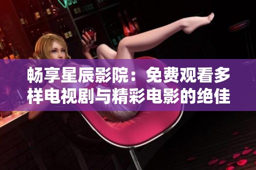 畅享星辰影院：免费观看多样电视剧与精彩电影的绝佳选择